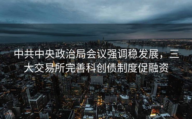 中共中央政治局会议强调稳发展，三大交易所完善科创债制度促融资