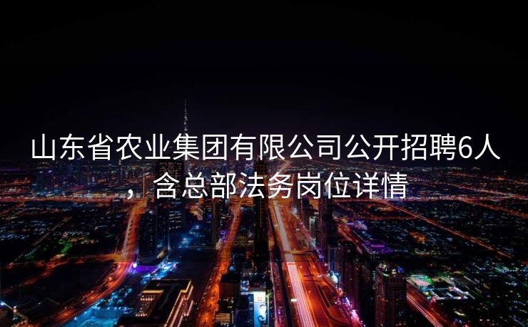 山东省农业集团有限公司公开招聘6人，含总部法务岗位详情