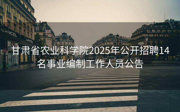甘肃省农业科学院2025年公开招聘14名事业编制工作人员公告