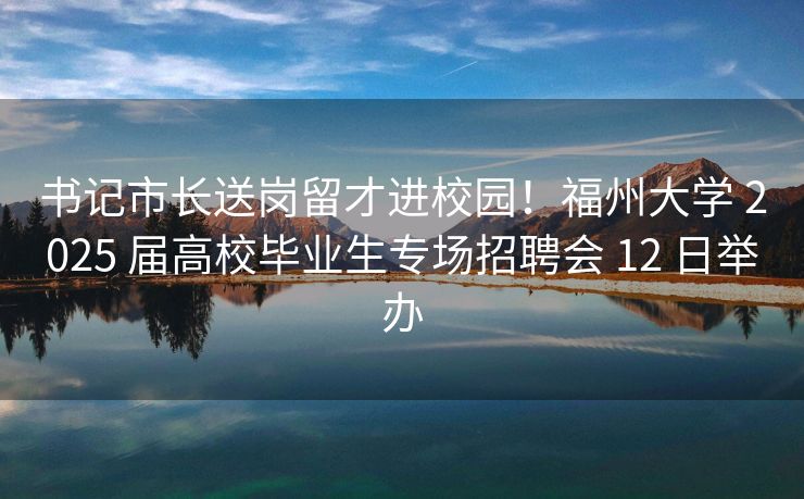 书记市长送岗留才进校园!福州大学 2025 届高校毕业生专场招聘会 12 日举办 书记市长送岗留才进校园!福州大学 2025 届高校毕业生专场招聘会 12 日举办