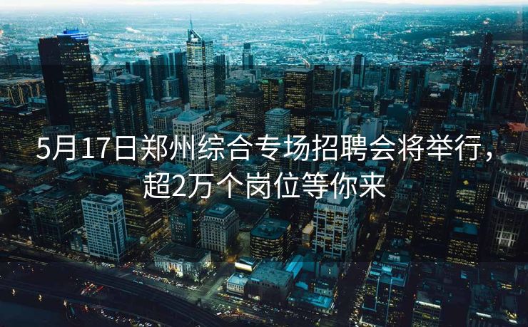 5月17日郑州综合专场招聘会将举行,超2万个岗位等你来 5月17日郑州综合专场招聘会将举行,超2万个岗位等你来
