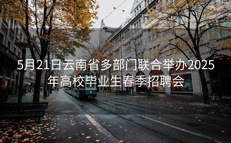 5月21日云南省多部门联合举办2025年高校毕业生春季招聘会 5月21日云南省多部门联合举办2025年高校毕业生春季招聘会