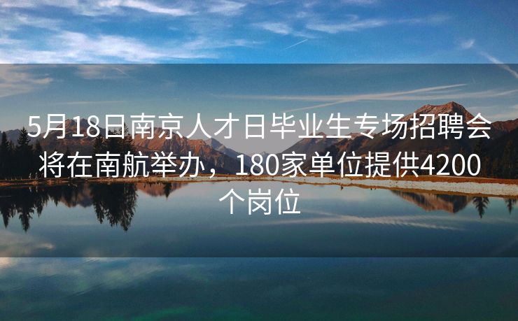 5月18日南京人才日毕业生专场招聘会将在南航举办，180家单位提供4200个岗位