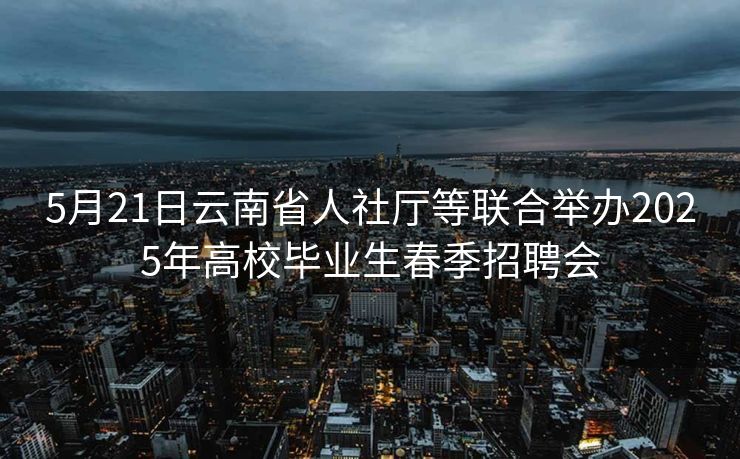 5月21日云南省人社厅等联合举办2025年高校毕业生春季招聘会