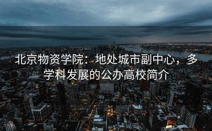 北京物资学院：地处城市副中心，多学科发展的公办高校简介