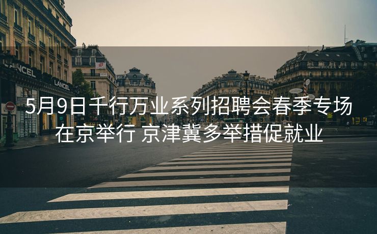 5月9日千行万业系列招聘会春季专场在京举行 京津冀多举措促就业 5月9日千行万业系列招聘会春季专场在京举行 京津冀多举措促就业