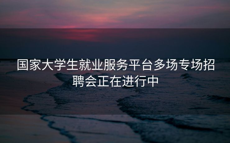 国家大学生就业服务平台多场专场招聘会正在进行中