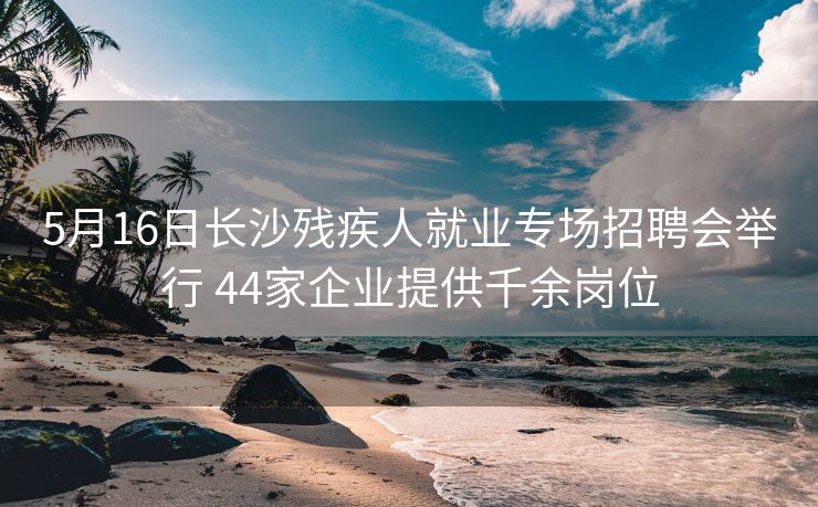 5月16日长沙残疾人就业专场招聘会举行 44家企业提供千余岗位 5月16日长沙残疾人就业专场招聘会举行 44家企业提供千余岗位
