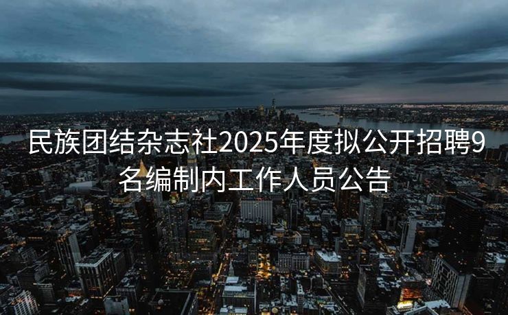 民族团结杂志社2025年度拟公开招聘9名编制内工作人员公告 民族团结杂志社2025年度拟公开招聘9名编制内工作人员公告