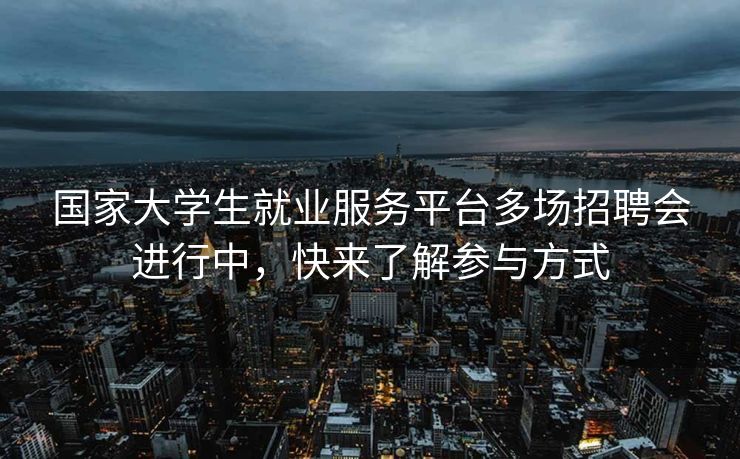 国家大学生就业服务平台多场招聘会进行中,快来了解参与方式 国家大学生就业服务平台多场招聘会进行中,快来了解参与方式