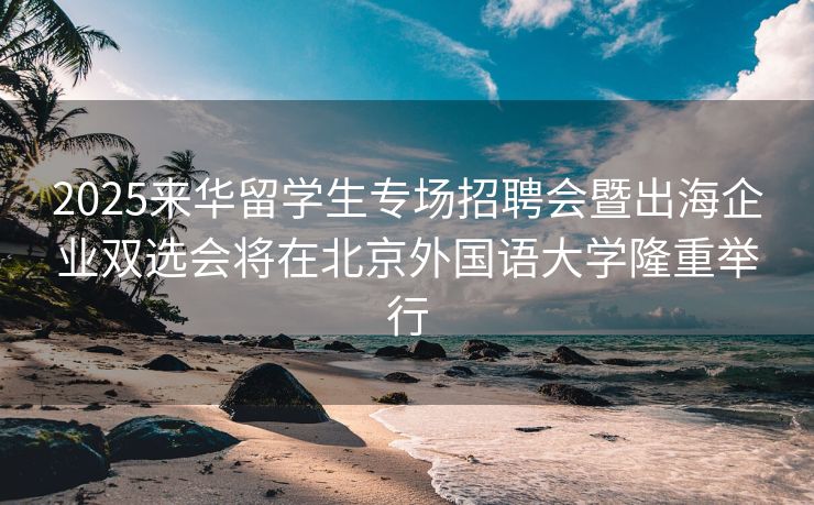2025来华留学生专场招聘会暨出海企业双选会将在北京外国语大学隆重举行