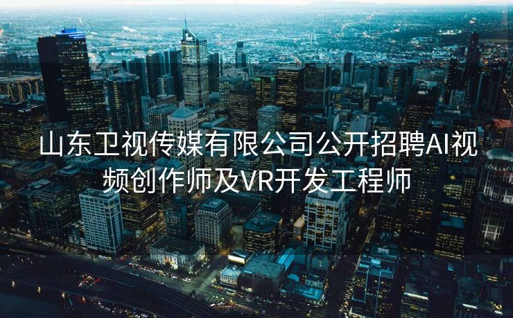山东卫视传媒有限公司公开招聘AI视频创作师及VR开发工程师