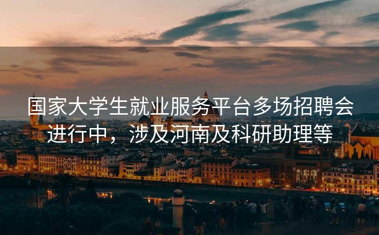 国家大学生就业服务平台多场招聘会进行中，涉及河南及科研助理等