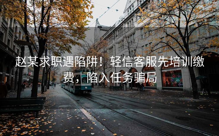 赵某求职遇陷阱！轻信客服先培训缴费，陷入任务骗局