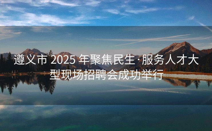 遵义市 2025 年聚焦民生·服务人才大型现场招聘会成功举行