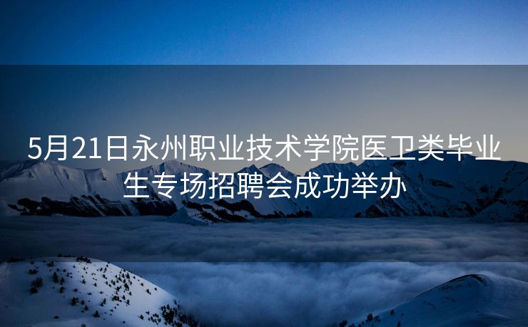5月21日永州职业技术学院医卫类毕业生专场招聘会成功举办