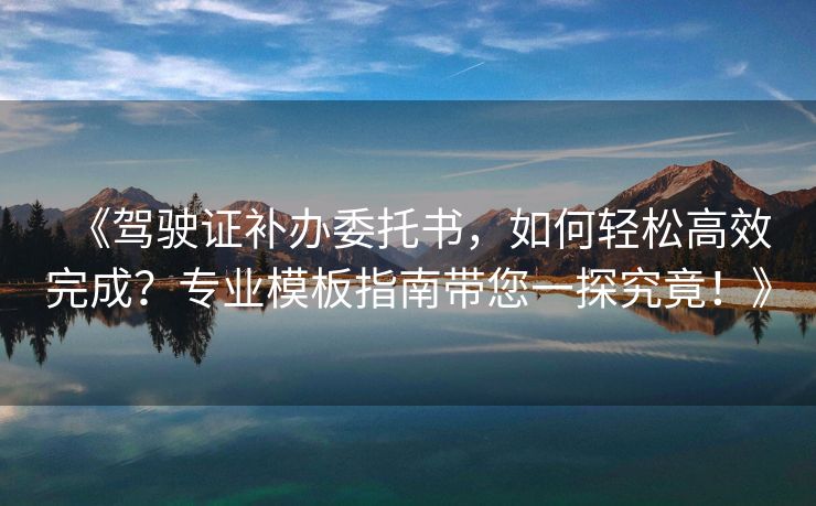 《驾驶证补办委托书，如何轻松高效完成？专业模板指南带您一探究竟！》