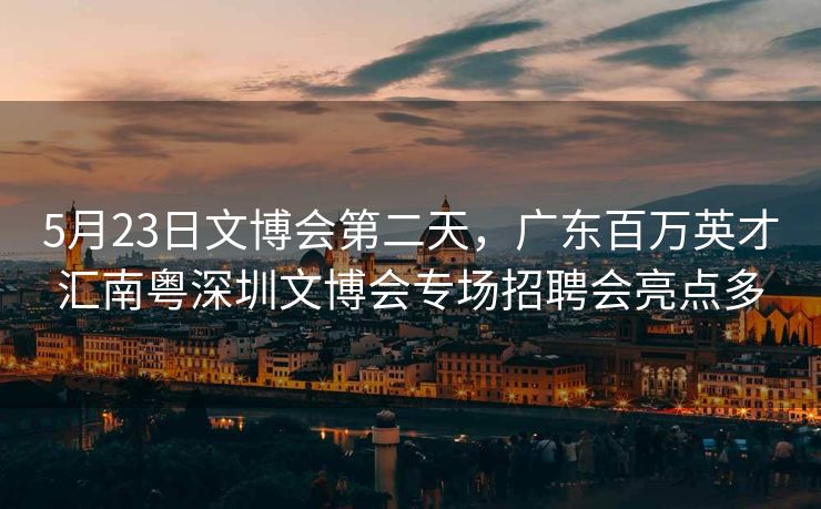 5月23日文博会第二天，广东百万英才汇南粤深圳文博会专场招聘会亮点多