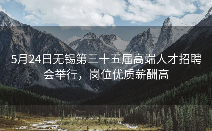 5月24日无锡第三十五届高端人才招聘会举行，岗位优质薪酬高