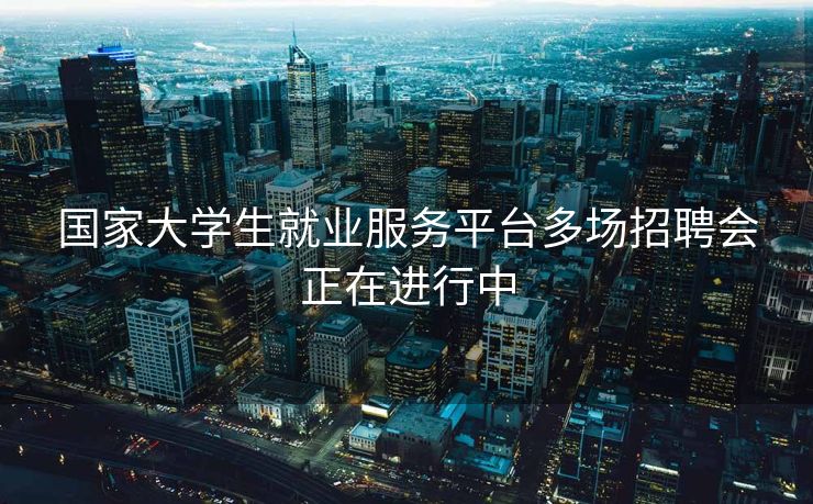 国家大学生就业服务平台多场招聘会正在进行中