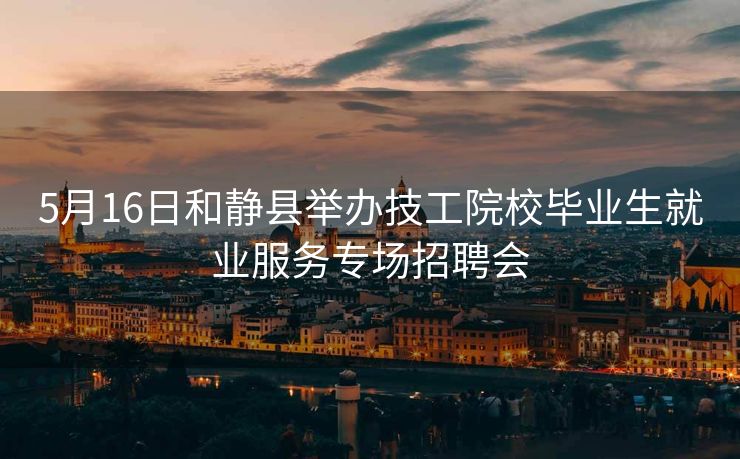 5月16日和静县举办技工院校毕业生就业服务专场招聘会