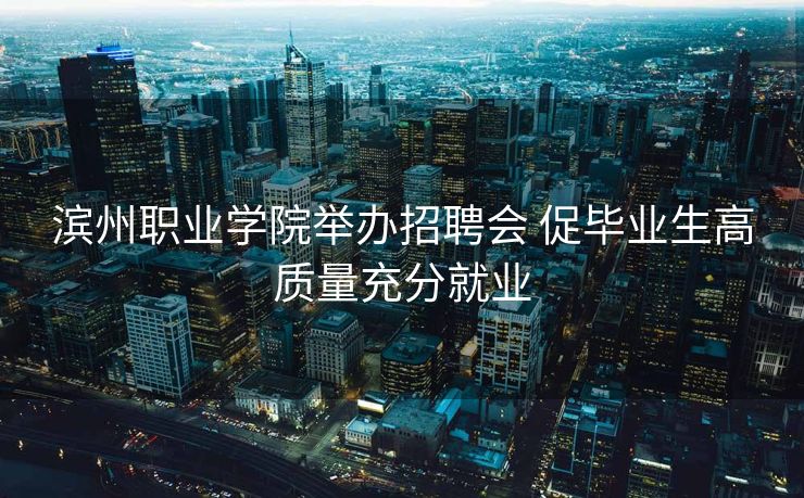 滨州职业学院举办招聘会 促毕业生高质量充分就业