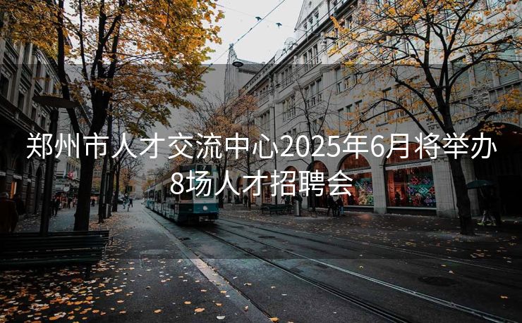 郑州市人才交流中心2025年6月将举办8场人才招聘会