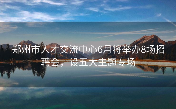 郑州市人才交流中心6月将举办8场招聘会，设五大主题专场