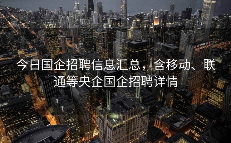 今日国企招聘信息汇总，含移动、联通等央企国企招聘详情
