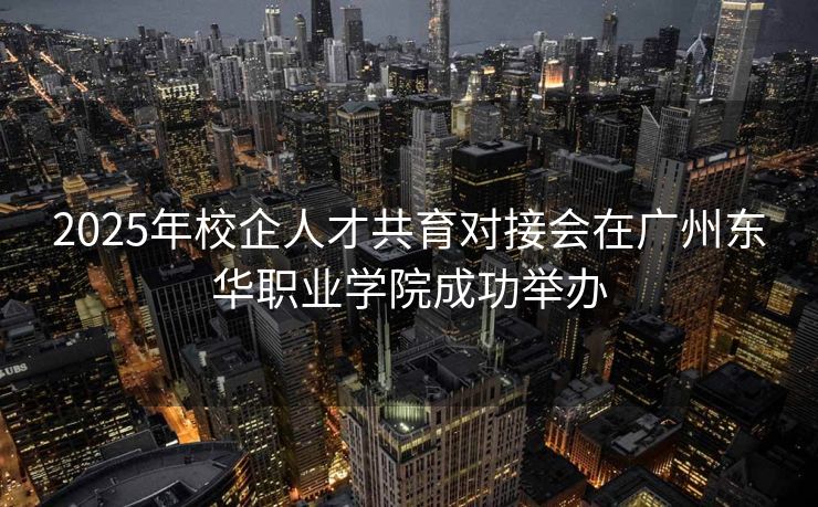 2025年校企人才共育对接会在广州东华职业学院成功举办