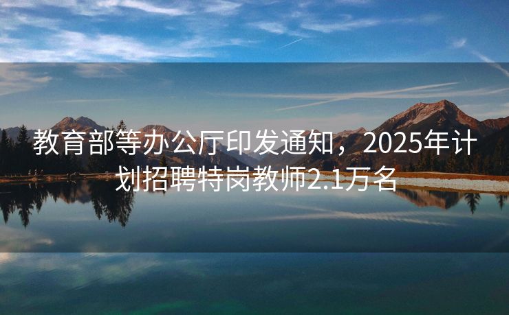 教育部等办公厅印发通知，2025年计划招聘特岗教师2.1万名