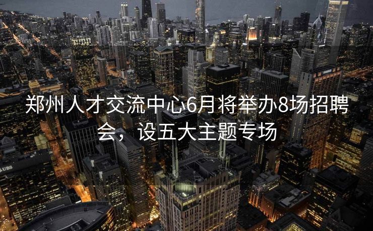 郑州人才交流中心6月将举办8场招聘会,设五大主题专场 郑州人才交流中心6月将举办8场招聘会,设五大主题专场