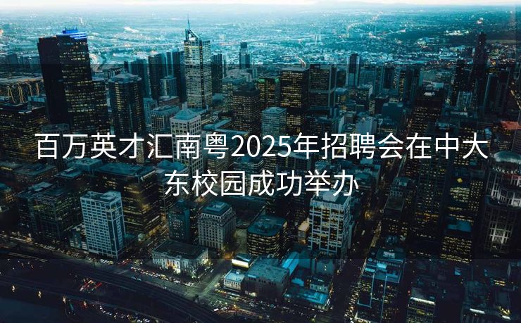 百万英才汇南粤2025年招聘会在中大东校园成功举办