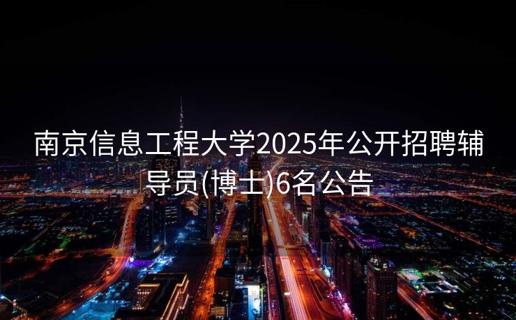 南京信息工程大学2025年公开招聘辅导员(博士)6名公告 南京信息工程大学2025年公开招聘辅导员(博士)6名公告