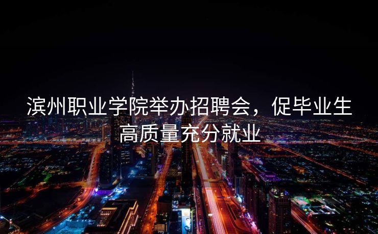 滨州职业学院举办招聘会，促毕业生高质量充分就业