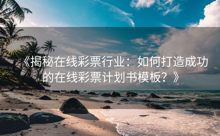 《揭秘在线彩票行业：如何打造成功的在线彩票计划书模板？》