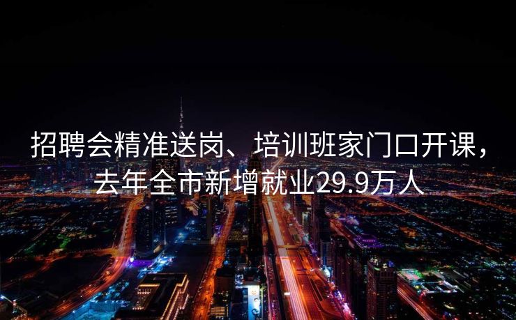 招聘会精准送岗、培训班家门口开课，去年全市新增就业29.9万人