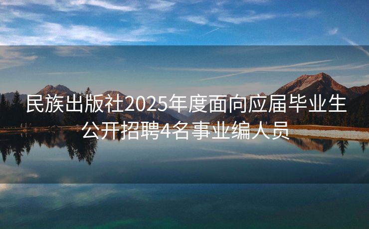 民族出版社2025年度面向应届毕业生公开招聘4名事业编人员 民族出版社2025年度面向应届毕业生公开招聘4名事业编人员