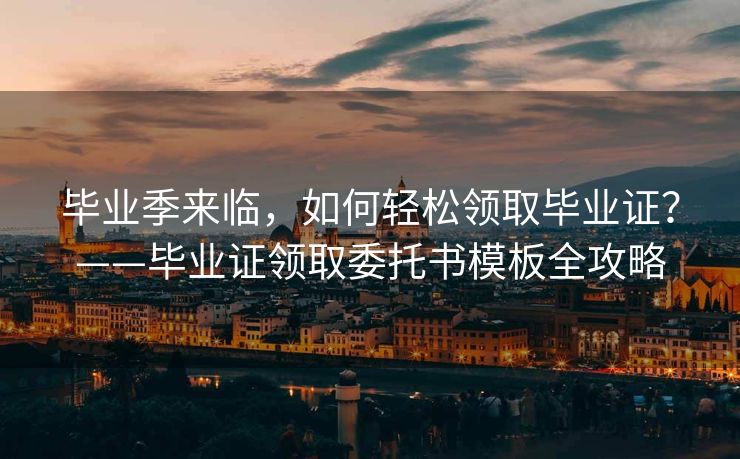 毕业季来临，如何轻松领取毕业证？——毕业证领取委托书模板全攻略