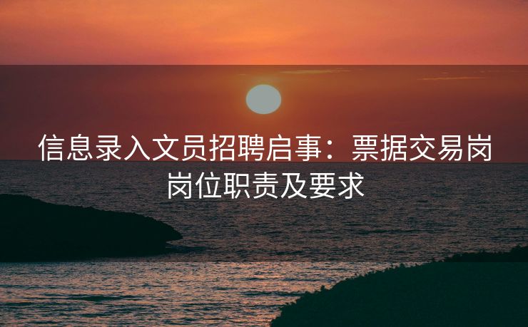 信息录入文员招聘启事：票据交易岗岗位职责及要求
