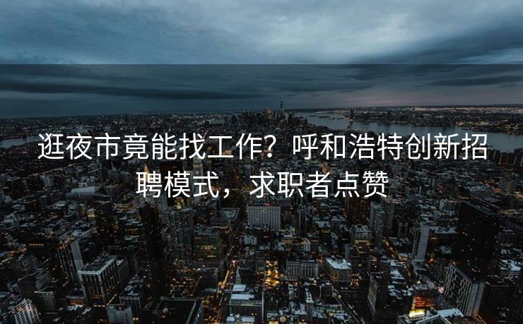 逛夜市竟能找工作?呼和浩特创新招聘模式,求职者点赞 逛夜市竟能找工作?呼和浩特创新招聘模式,求职者点赞