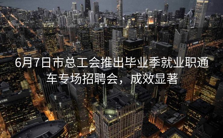6月7日市总工会推出毕业季就业职通车专场招聘会,成效显著 6月7日市总工会推出毕业季就业职通车专场招聘会,成效显著