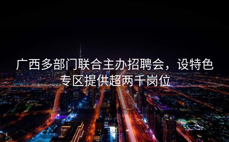 广西多部门联合主办招聘会，设特色专区提供超两千岗位