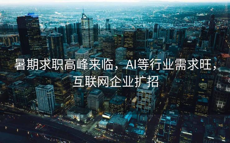 暑期求职高峰来临，AI等行业需求旺，互联网企业扩招