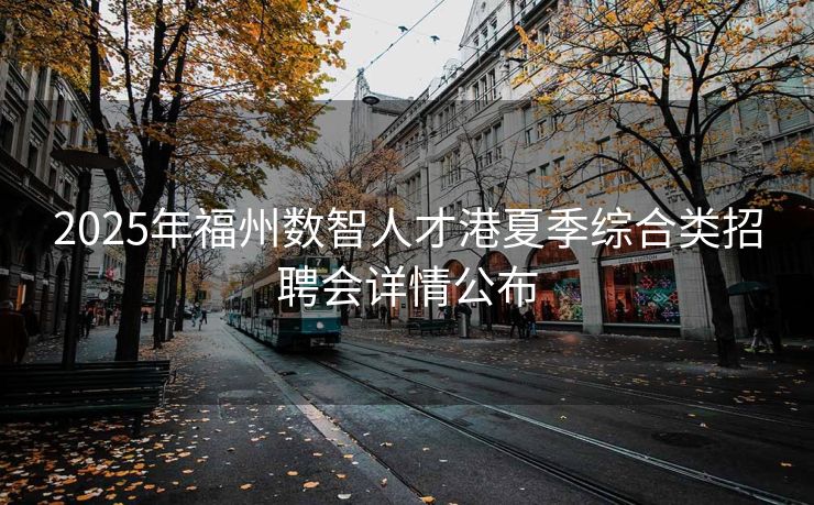 2025年福州数智人才港夏季综合类招聘会详情公布