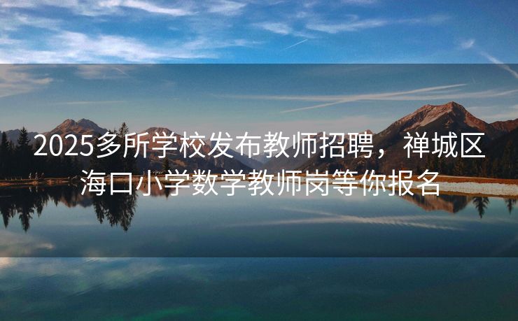 2025多所学校发布教师招聘，禅城区海口小学数学教师岗等你报名
