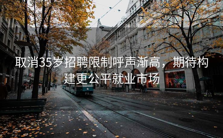 取消35岁招聘限制呼声渐高，期待构建更公平就业市场