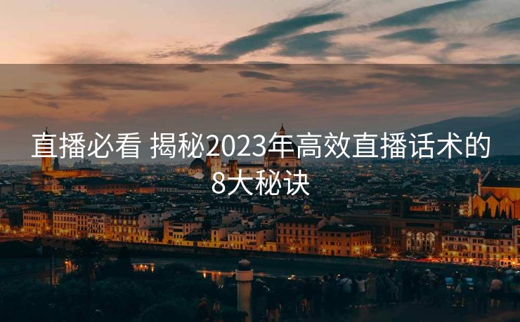 直播必看 揭秘2023年高效直播话术的8大秘诀