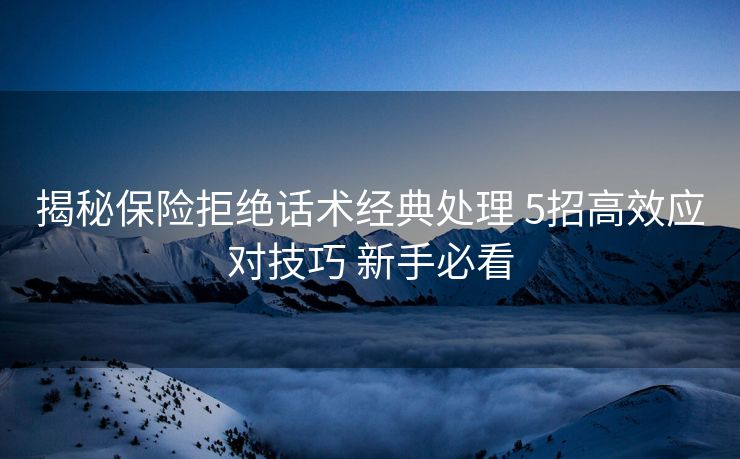 揭秘保险拒绝话术经典处理 5招高效应对技巧 新手必看