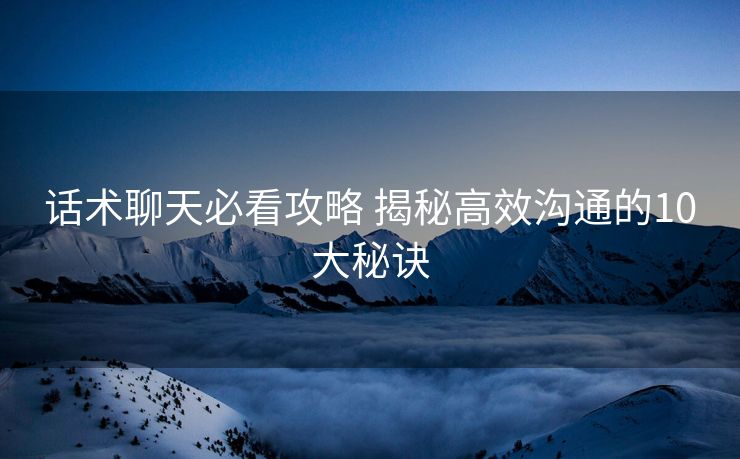 话术聊天必看攻略 揭秘高效沟通的10大秘诀